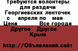 Требуются волонтеры для раздачи Георгиевских ленточек с 30 апреля по 9 мая. › Цена ­ 2 000 - Все города Другое » Другое   . Крым